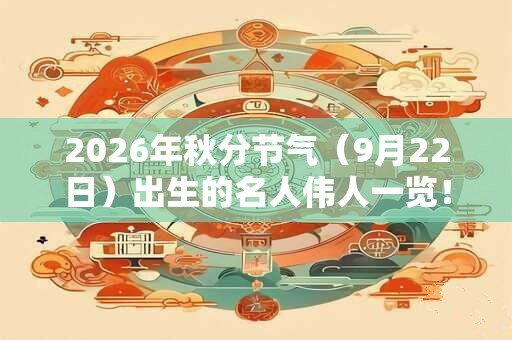 2026年秋分节气（9月22日）出生的名人伟人一览！