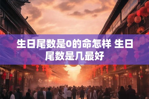 生日尾数是0的命怎样 生日尾数是几最好 生日尾数是0的命怎样 生日尾数是几最好