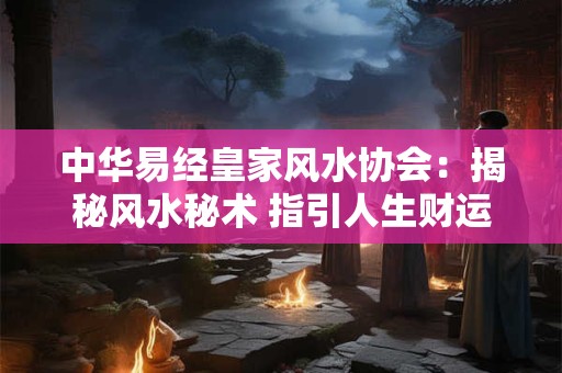 中华易经皇家风水协会：揭秘风水秘术 指引人生财运与健康