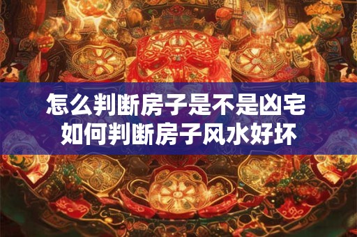 怎么判断房子是不是凶宅 如何判断房子风水好坏 怎么判断房子是不是凶宅 如何判断房子风水好坏