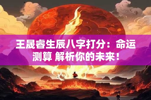 王晟睿生辰八字打分：命运测算 解析你的未来！