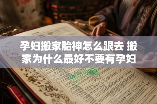 孕妇搬家胎神怎么跟去 搬家为什么最好不要有孕妇 孕妇搬家胎神怎么跟去 搬家为什么最好不要有孕妇