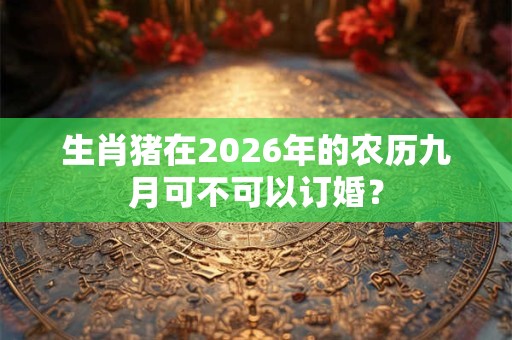 生肖猪在2026年的农历九月可不可以订婚？