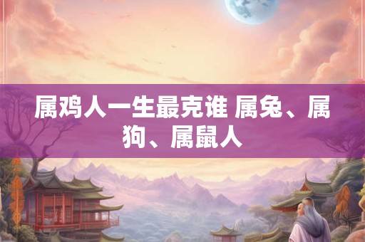 属鸡人一生最克谁 属兔、属狗、属鼠人