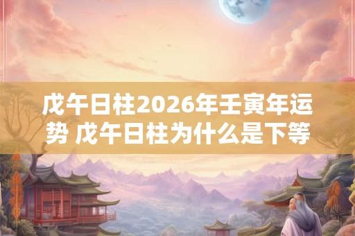 戊午日柱2026年壬寅年运势 戊午日柱为什么是下等日柱