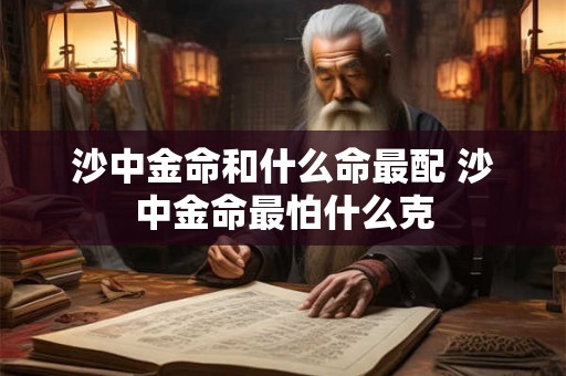 沙中金命和什么命最配 沙中金命最怕什么克