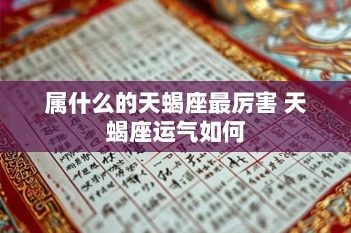 属什么的天蝎座最厉害 天蝎座运气如何 属什么的天蝎座最厉害 天蝎座运气如何