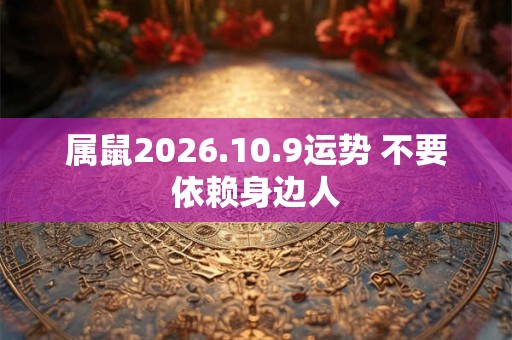 属鼠2026.10.9运势 不要依赖身边人 属鼠2026.10.9运势 不要依赖身边人