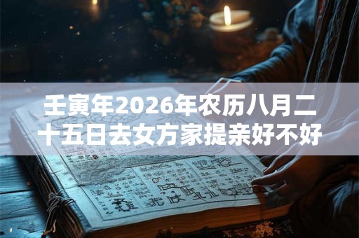 壬寅年2026年农历八月二十五日去女方家提亲好不好？