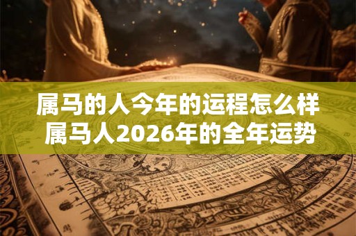 属马的人今年的运程怎么样 属马人2026年的全年运势最新预测