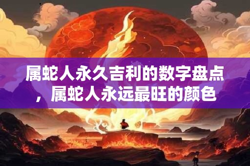 属蛇人永久吉利的数字盘点，属蛇人永远最旺的颜色