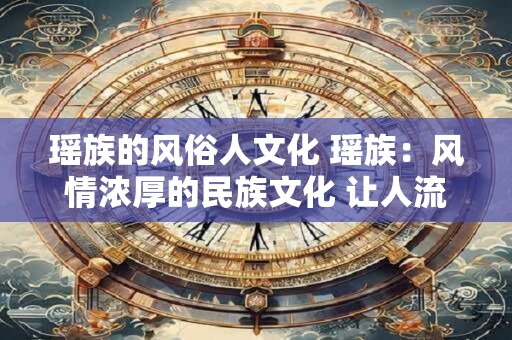 瑶族的风俗人文化 瑶族：风情浓厚的民族文化 让人流连忘返