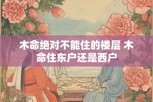 木命绝对不能住的楼层 木命住东户还是西户