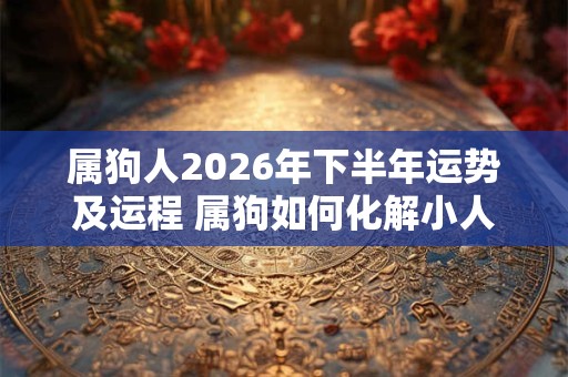 属狗人2026年下半年运势及运程 属狗如何化解小人 属狗人2026年下半年运势及运程 属狗如何化解小人