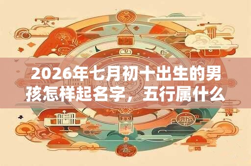 2026年七月初十出生的男孩怎样起名字,五行属什么 2026年七月初十出生的男孩怎样起名字,五行属什么