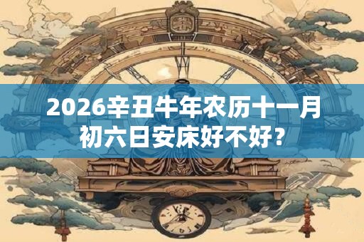 2026辛丑牛年农历十一月初六日安床好不好？