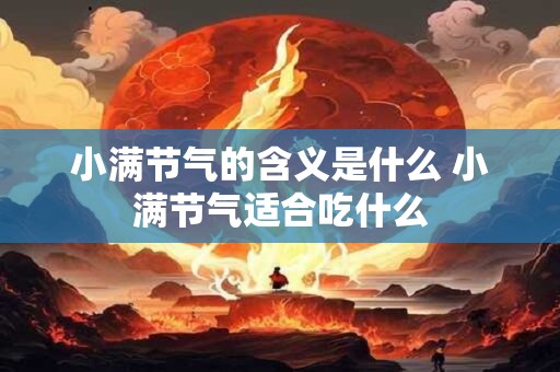 小满节气的含义是什么 小满节气适合吃什么 小满节气的含义是什么 小满节气适合吃什么