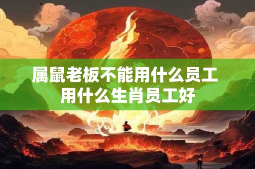 属鼠老板不能用什么员工 用什么生肖员工好