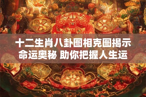 十二生肖八卦图相克图揭示命运奥秘 助你把握人生运势！