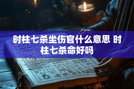 时柱七杀坐伤官什么意思 时柱七杀命好吗