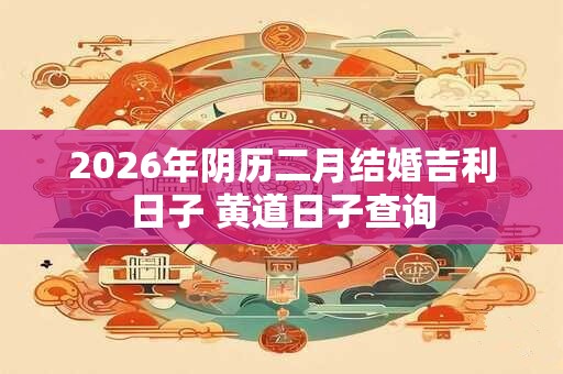 2026年阴历二月结婚吉利日子 黄道日子查询