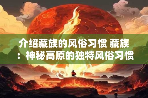 介绍藏族的风俗习惯 藏族:神秘高原的独特风俗习惯 介绍藏族的风俗习惯 藏族:神秘高原的独特风俗习惯