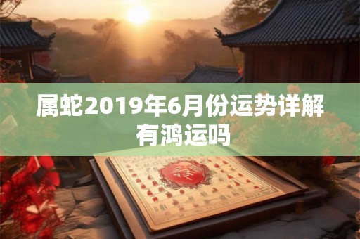 属蛇2019年6月份运势详解 有鸿运吗