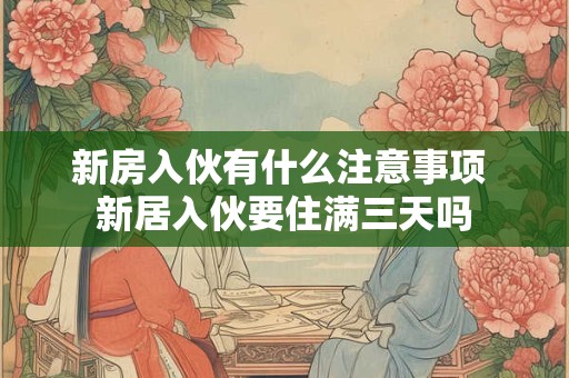 新房入伙有什么注意事项 新居入伙要住满三天吗 新房入伙有什么注意事项 新居入伙要住满三天吗
