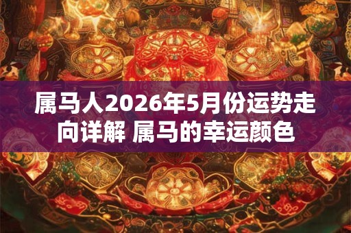 属马人2026年5月份运势走向详解 属马的幸运颜色 属马人2026年5月份运势走向详解 属马的幸运颜色