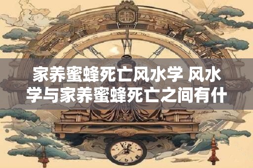 家养蜜蜂死亡风水学 风水学与家养蜜蜂死亡之间有什么联系 家养蜜蜂死亡风水学 风水学与家养蜜蜂死亡之间有什么联系