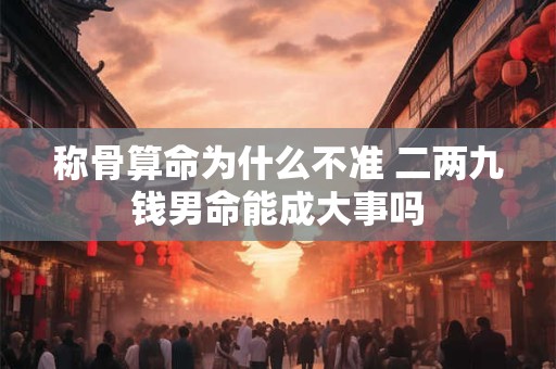 称骨算命为什么不准 二两九钱男命能成大事吗