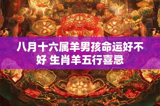 八月十六属羊男孩命运好不好 生肖羊五行喜忌