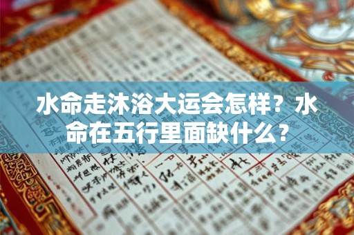 水命走沐浴大运会怎样？水命在五行里面缺什么？