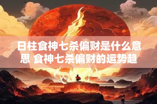 日柱食神七杀偏财是什么意思 食神七杀偏财的运势趋势 日柱食神七杀偏财是什么意思 食神七杀偏财的运势趋势