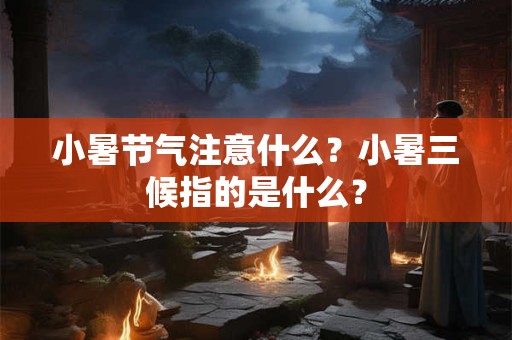 小暑节气注意什么？小暑三候指的是什么？
