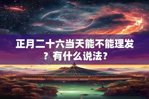 正月二十六当天能不能理发？有什么说法？