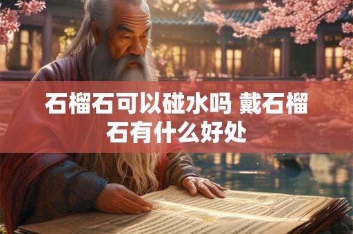 石榴石可以碰水吗 戴石榴石有什么好处