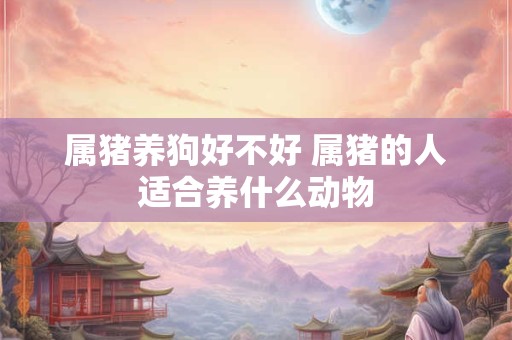 属猪养狗好不好 属猪的人适合养什么动物