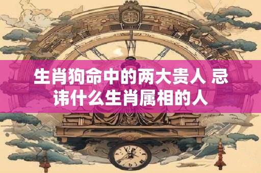 生肖狗命中的两大贵人 忌讳什么生肖属相的人