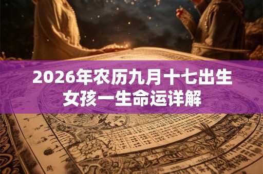 2026年农历九月十七出生女孩一生命运详解 2026年农历九月十七出生女孩一生命运详解