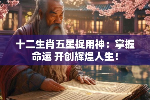 十二生肖五星捉用神：掌握命运 开创辉煌人生！