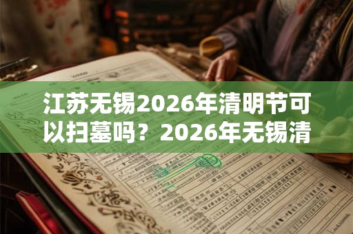 江苏无锡2026年清明节可以扫墓吗？2026年无锡清明节扫墓取消