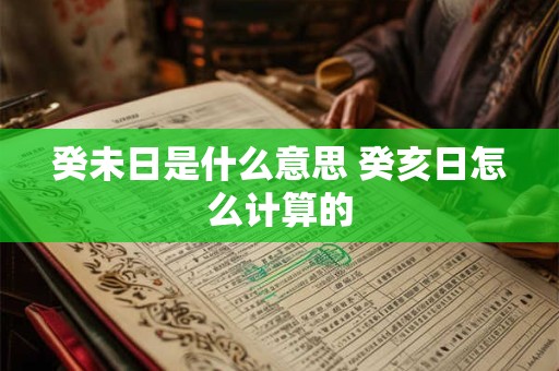 癸未日是什么意思 癸亥日怎么计算的