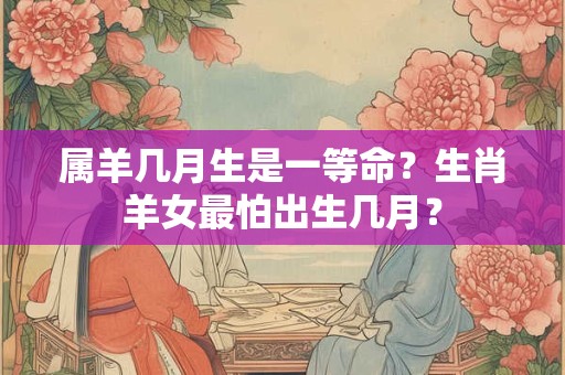 属羊几月生是一等命？生肖羊女最怕出生几月？
