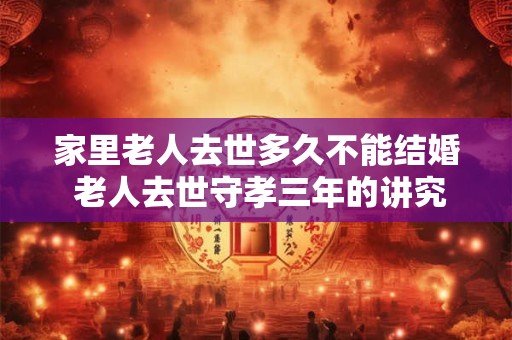 家里老人去世多久不能结婚 老人去世守孝三年的讲究 家里老人去世多久不能结婚 老人去世守孝三年的讲究