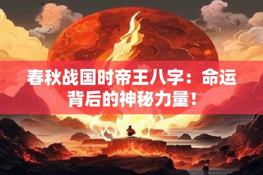 春秋战国时帝王八字:命运背后的神秘力量! 春秋战国时帝王八字:命运背后的神秘力量!