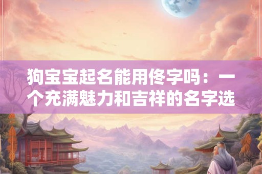 狗宝宝起名能用佟字吗:一个充满魅力和吉祥的名字选择 狗宝宝起名能用佟字吗:一个充满魅力和吉祥的名字选择