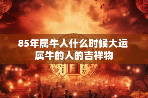 85年属牛人什么时候大运 属牛的人的吉祥物