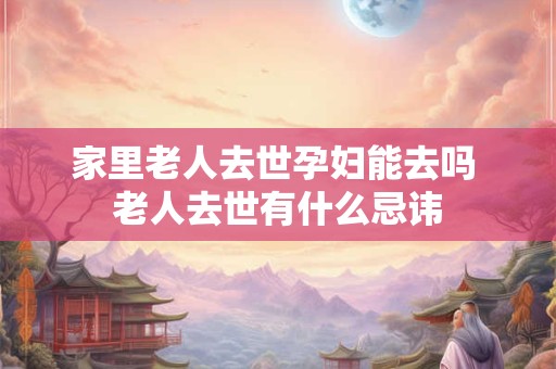 家里老人去世孕妇能去吗 老人去世有什么忌讳