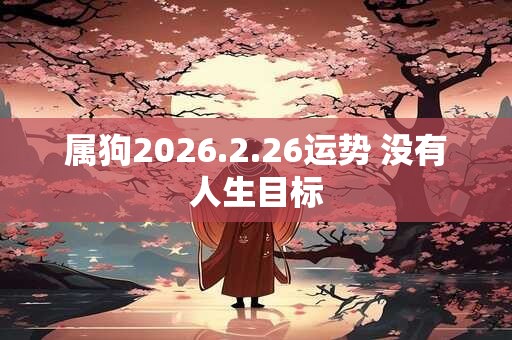属狗2026.2.26运势 没有人生目标 属狗2026.2.26运势 没有人生目标